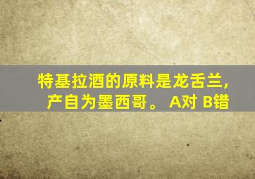 特基拉酒的原料是龙舌兰,产自为墨西哥。 A对 B错